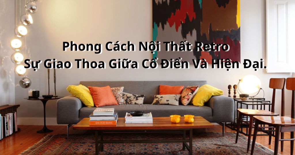 Phong Cách Nội Thất Retro: Sự Giao Thoa Giữa Cổ Điển Và Hiện Đại.